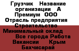 Грузчик › Название организации ­ А-Премиум, ООО › Отрасль предприятия ­ Строительство › Минимальный оклад ­ 25 000 - Все города Работа » Вакансии   . Крым,Бахчисарай